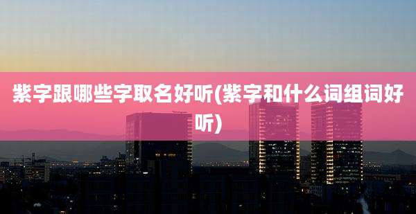 紫字跟哪些字取名好听(紫字和什么词组词好听)