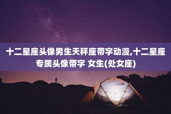 十二星座头像男生天秤座带字动漫,十二星座专属头像带字 女生(处女座)