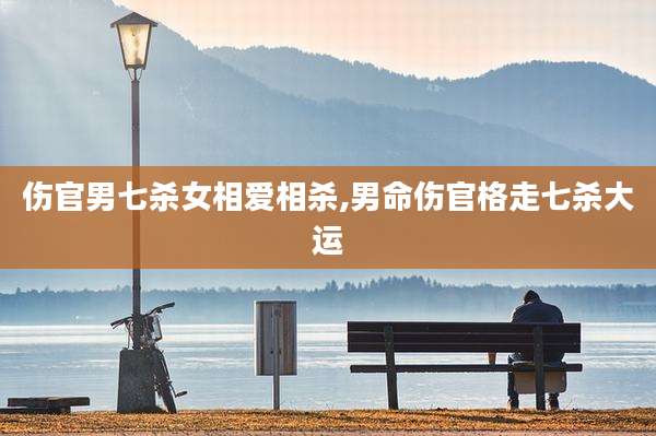 伤官男七杀女相爱相杀,男命伤官格走七杀大运