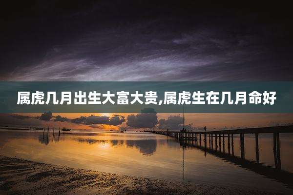 属虎几月出生大富大贵,属虎生在几月命好