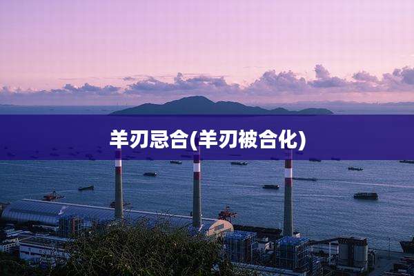 羊刃忌合(羊刃被合化)
