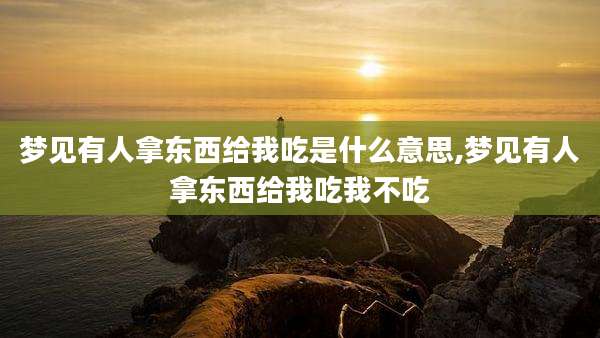 梦见有人拿东西给我吃是什么意思,梦见有人拿东西给我吃我不吃