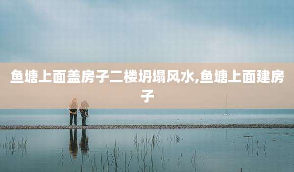 鱼塘上面盖房子二楼坍塌风水,鱼塘上面建房子