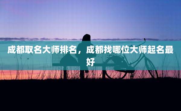 成都取名大师排名,成都找哪位大师起名最好