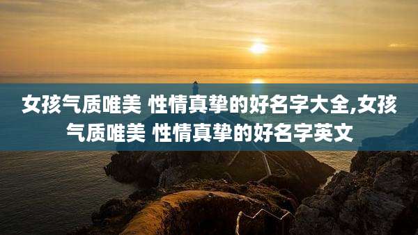 女孩气质唯美 性情真挚的好名字大全,女孩气质唯美 性情真挚的好名字英文
