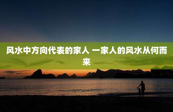风水中方向代表的家人 一家人的风水从何而来