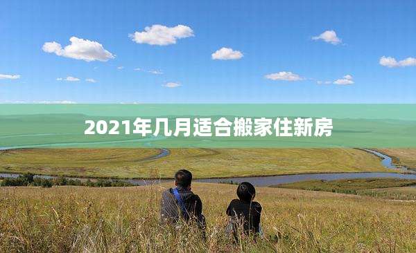 2021年几月适合搬家住新房