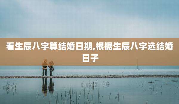 看生辰八字算结婚日期,根据生辰八字选结婚日子
