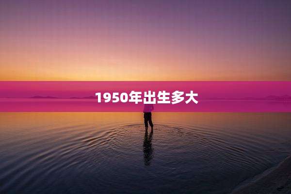 1950年出生多大