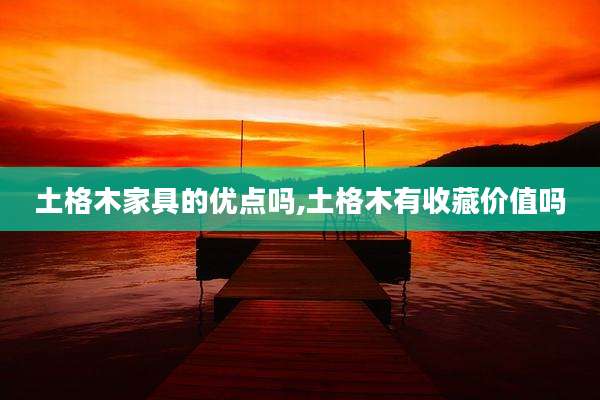 土格木家具的优点吗,土格木有收藏价值吗