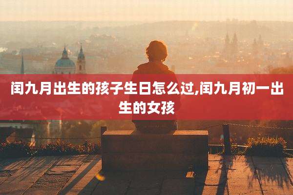 闰九月出生的孩子生日怎么过,闰九月初一出生的女孩