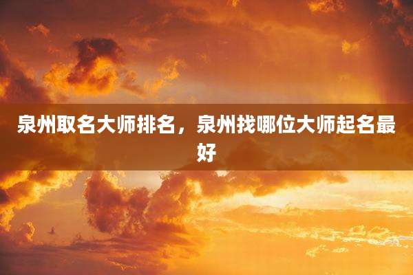 泉州取名大师排名,泉州找哪位大师起名最好