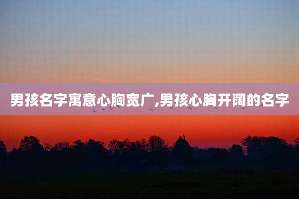 男孩名字寓意心胸宽广,男孩心胸开阔的名字