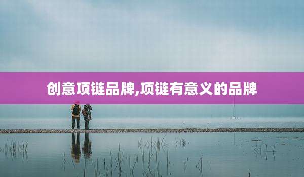 创意项链品牌,项链有意义的品牌