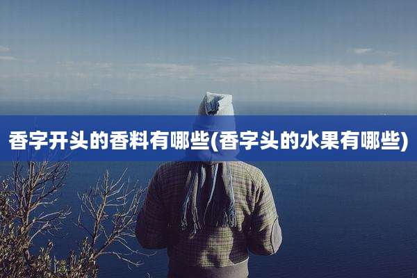 香字开头的香料有哪些(香字头的水果有哪些)