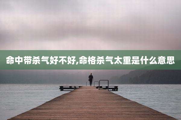 命中带杀气好不好,命格杀气太重是什么意思