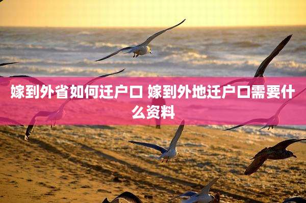 嫁到外省如何迁户口 嫁到外地迁户口需要什么资料
