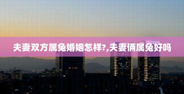夫妻双方属兔婚姻怎样?,夫妻俩属兔好吗