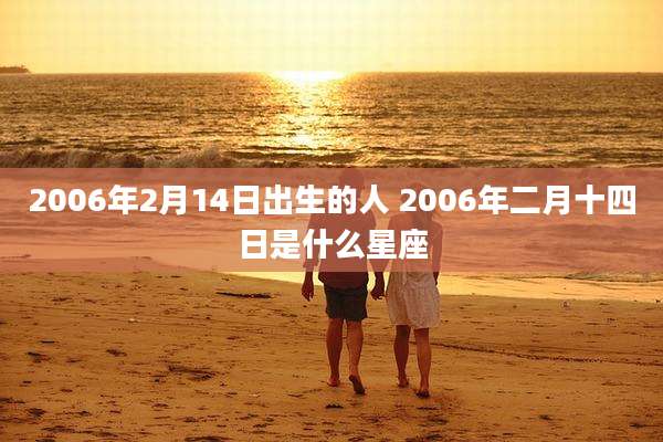 2006年2月14日出生的人 2006年二月十四日是什么星座