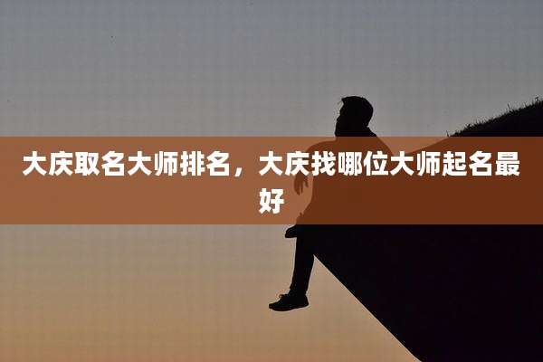 大庆取名大师排名,大庆找哪位大师起名最好