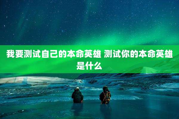 我要测试自己的本命英雄 测试你的本命英雄是什么