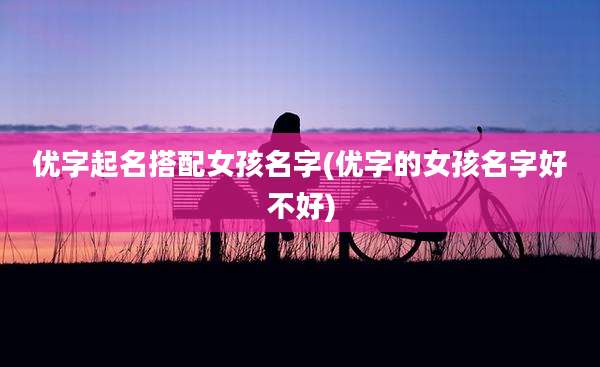 优字起名搭配女孩名字(优字的女孩名字好不好)