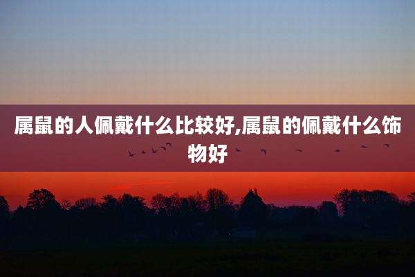 属鼠的人佩戴什么比较好,属鼠的佩戴什么饰物好