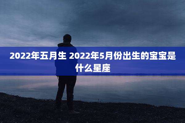 2022年五月生 2022年5月份出生的宝宝是什么星座