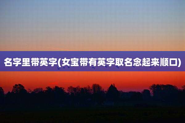 名字里带英字(女宝带有英字取名念起来顺口)