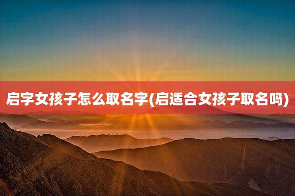 启字女孩子怎么取名字(启适合女孩子取名吗)