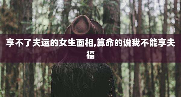 享不了夫运的女生面相,算命的说我不能享夫福