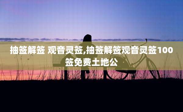 抽签解签 观音灵签,抽签解签观音灵签100签免费土地公