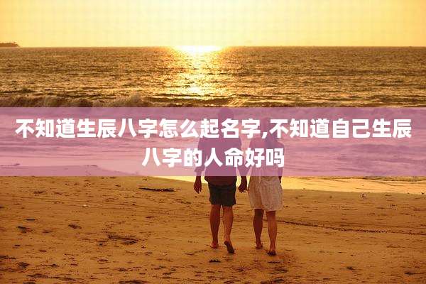 不知道生辰八字怎么起名字,不知道自己生辰八字的人命好吗