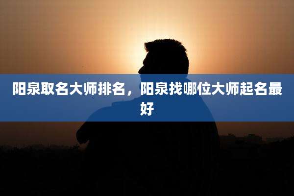 阳泉取名大师排名,阳泉找哪位大师起名最好