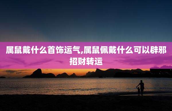 属鼠戴什么首饰运气,属鼠佩戴什么可以辟邪招财转运