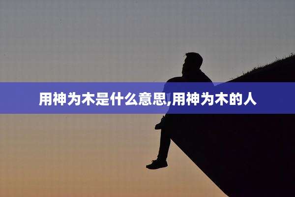 用神为木是什么意思,用神为木的人
