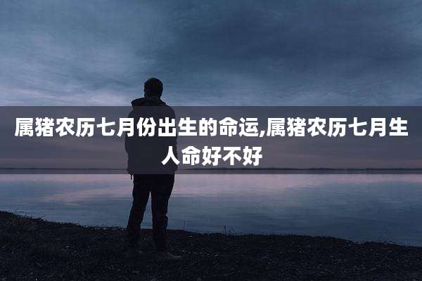 属猪农历七月份出生的命运,属猪农历七月生人命好不好