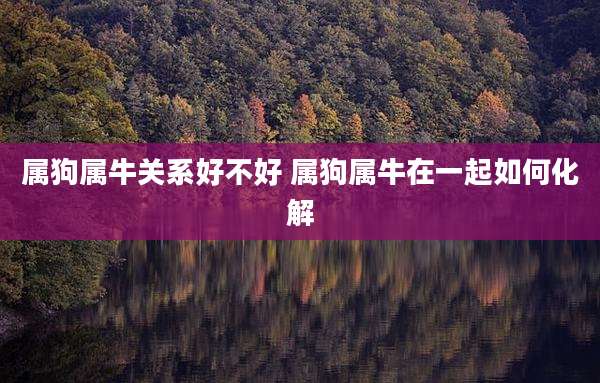 属狗属牛关系好不好 属狗属牛在一起如何化解