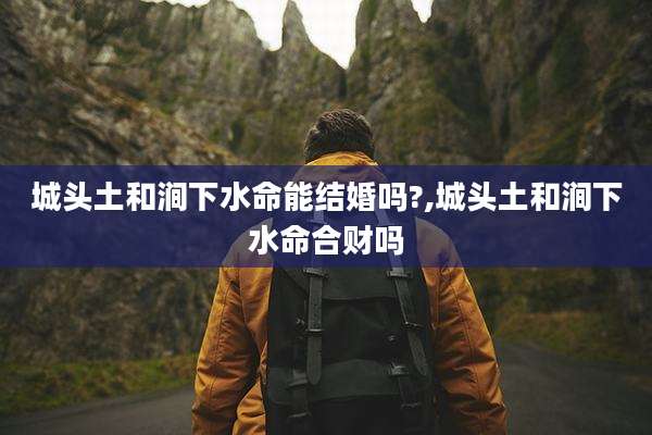 城头土和涧下水命能结婚吗?,城头土和涧下水命合财吗