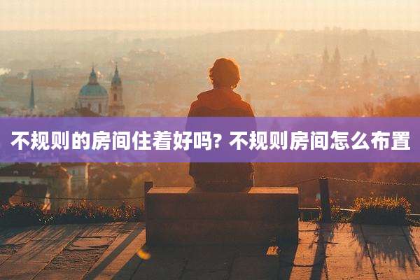 不规则的房间住着好吗? 不规则房间怎么布置
