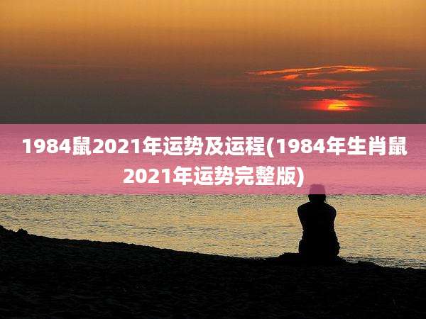 1984鼠2021年运势及运程(1984年生肖鼠2021年运势完整版)