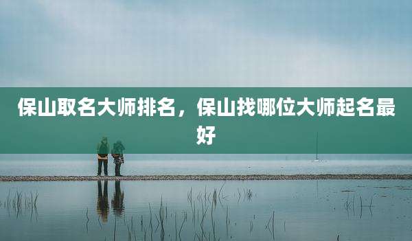 保山取名大师排名，保山找哪位大师起名最好