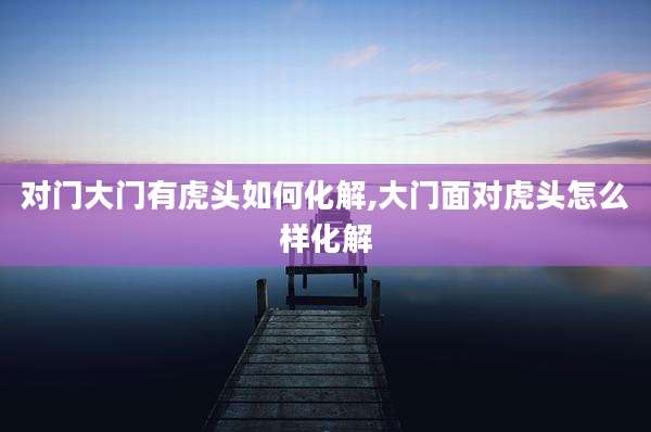 对门大门有虎头如何化解,大门面对虎头怎么样化解