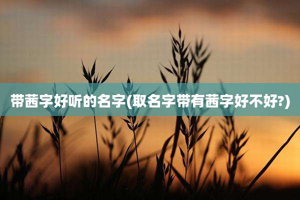 带茜字好听的名字(取名字带有茜字好不好?)