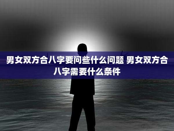 男女双方合八字要问些什么问题 男女双方合八字需要什么条件