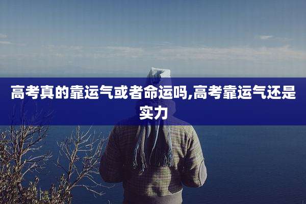 高考真的靠运气或者命运吗,高考靠运气还是实力