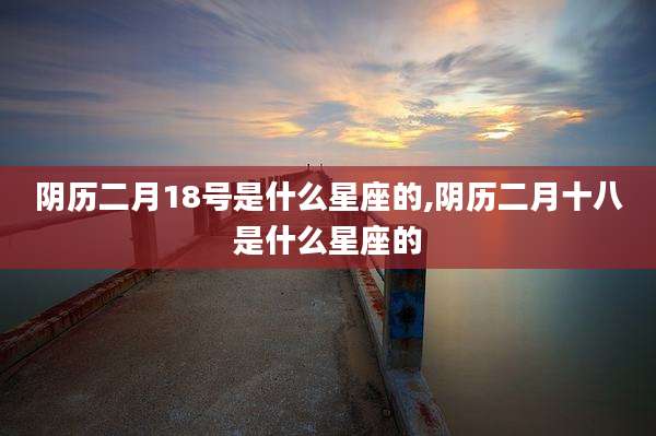 阴历二月18号是什么星座的,阴历二月十八是什么星座的