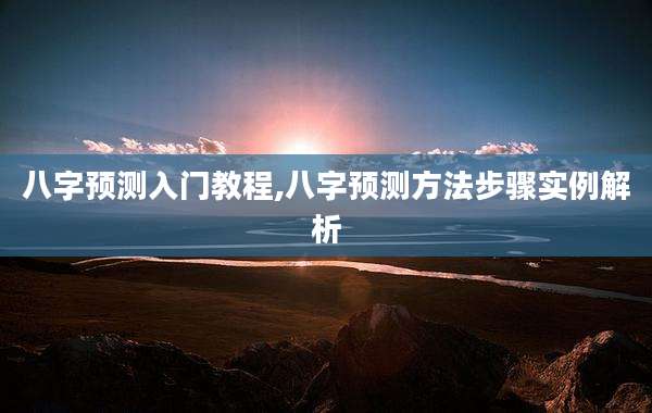 八字预测入门教程,八字预测方法步骤实例解析