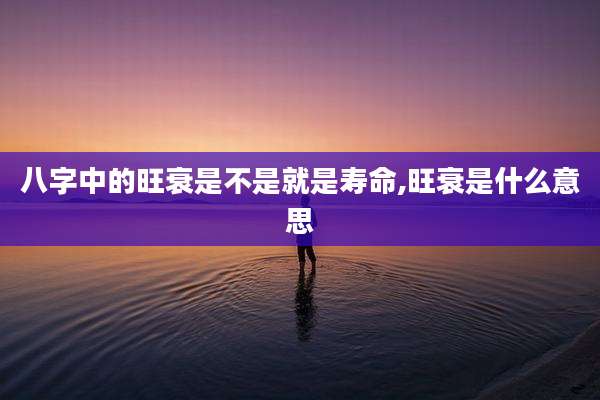 八字中的旺衰是不是就是寿命,旺衰是什么意思