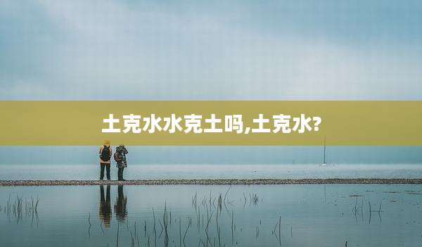 土克水水克土吗,土克水?